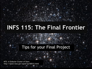 INFS 115: The Final Frontier Tips for your Final Project  M72: A Globular Cluster of Stars http://apod.nasa.gov/apod/ap100512.html 