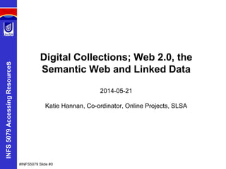 INFS5079AccessingResources
Digital Collections; Web 2.0, the
Semantic Web and Linked Data
2014-05-21
Katie Hannan, Co-ordinator, Online Projects, SLSA
#INFS5079 Slide #0
 