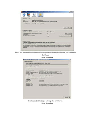 Esta é uma tela informativa do certificado. Caso queira ver detalhes do certificado, clique em Exibir
                                            Certificado
                                           Fonte: Conteudista




                     Detalhes do Certificado que a Verisgn deu ao Unibanco.
                                           Fonte: Conteudista
 