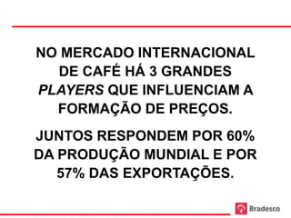 NO MERCADO INTERNACIONAL
  DE CAFÉ HÁ 3 GRANDES
PLAYERS QUE INFLUENCIAM A
  FORMAÇÃO DE PREÇOS.
JUNTOS RESPONDEM POR 60%
DA PRODUÇÃO MUNDIAL E POR
   57% DAS EXPORTAÇÕES.
 