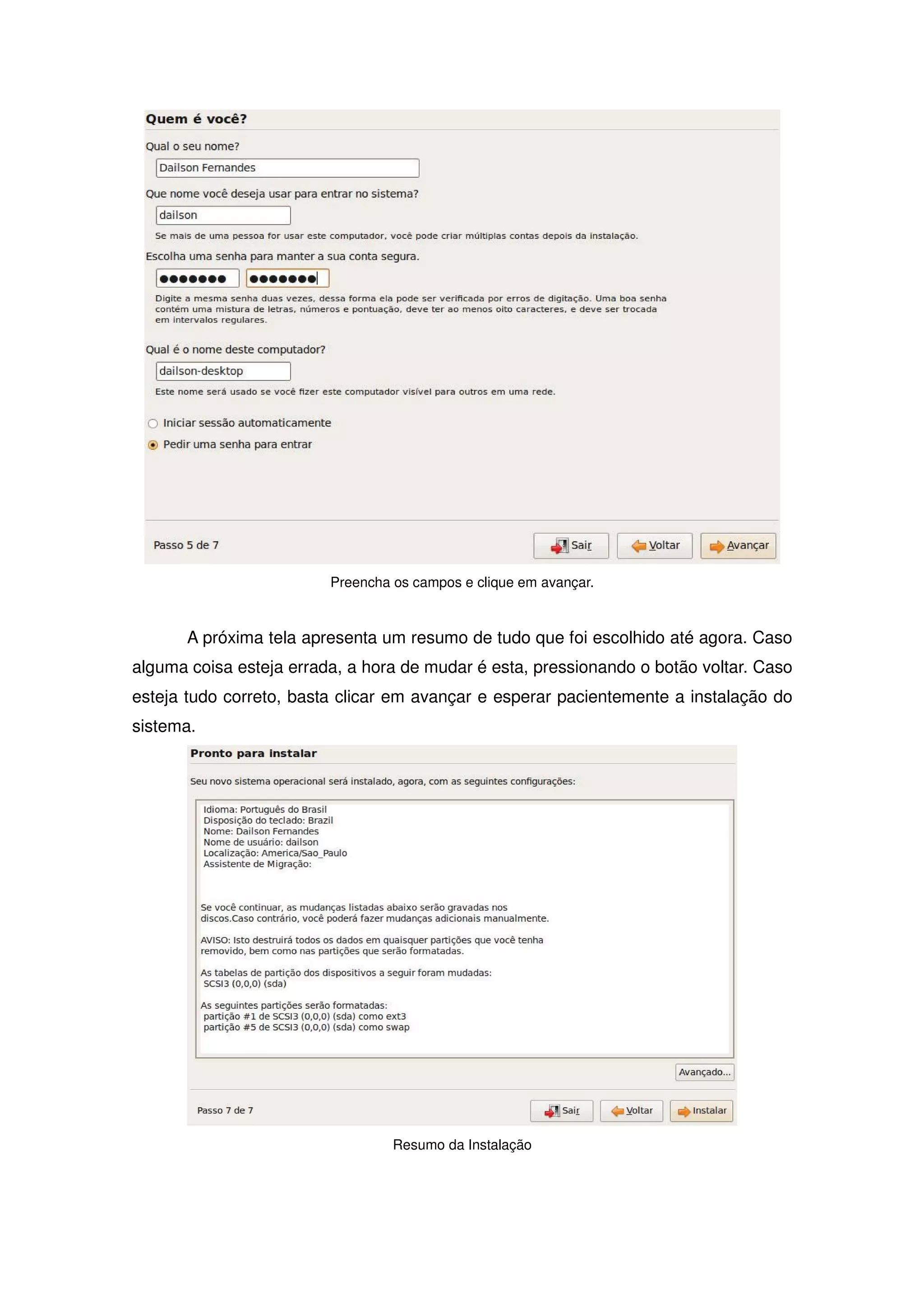 Preencha os campos e clique em avançar.



       A próxima tela apresenta um resumo de tudo que foi escolhido até agora. Caso
alguma coisa esteja errada, a hora de mudar é esta, pressionando o botão voltar. Caso
esteja tudo correto, basta clicar em avançar e esperar pacientemente a instalação do
sistema.




                                  Resumo da Instalação
 
