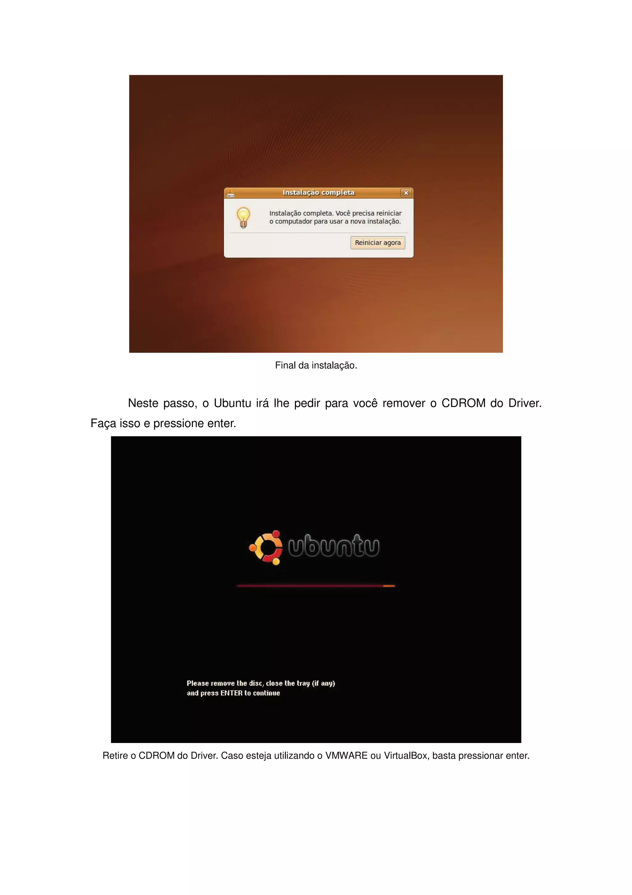 Final da instalação.



       Neste passo, o Ubuntu irá lhe pedir para você remover o CDROM do Driver.
Faça isso e pressione enter.




  Retire o CDROM do Driver. Caso esteja utilizando o VMWARE ou VirtualBox, basta pressionar enter.
 