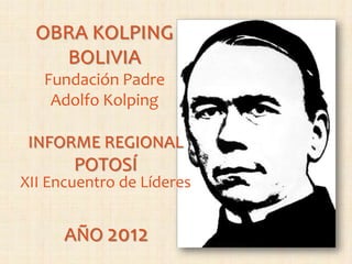 OBRA KOLPING
    BOLIVIA
   Fundación Padre
    Adolfo Kolping

 INFORME REGIONAL
       POTOSÍ
XII Encuentro de Líderes


      AÑO 2012
 