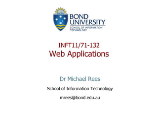 Dr Michael Rees School of Information Technology mrees@bond.edu.au INFT11/71-132Web Applications 