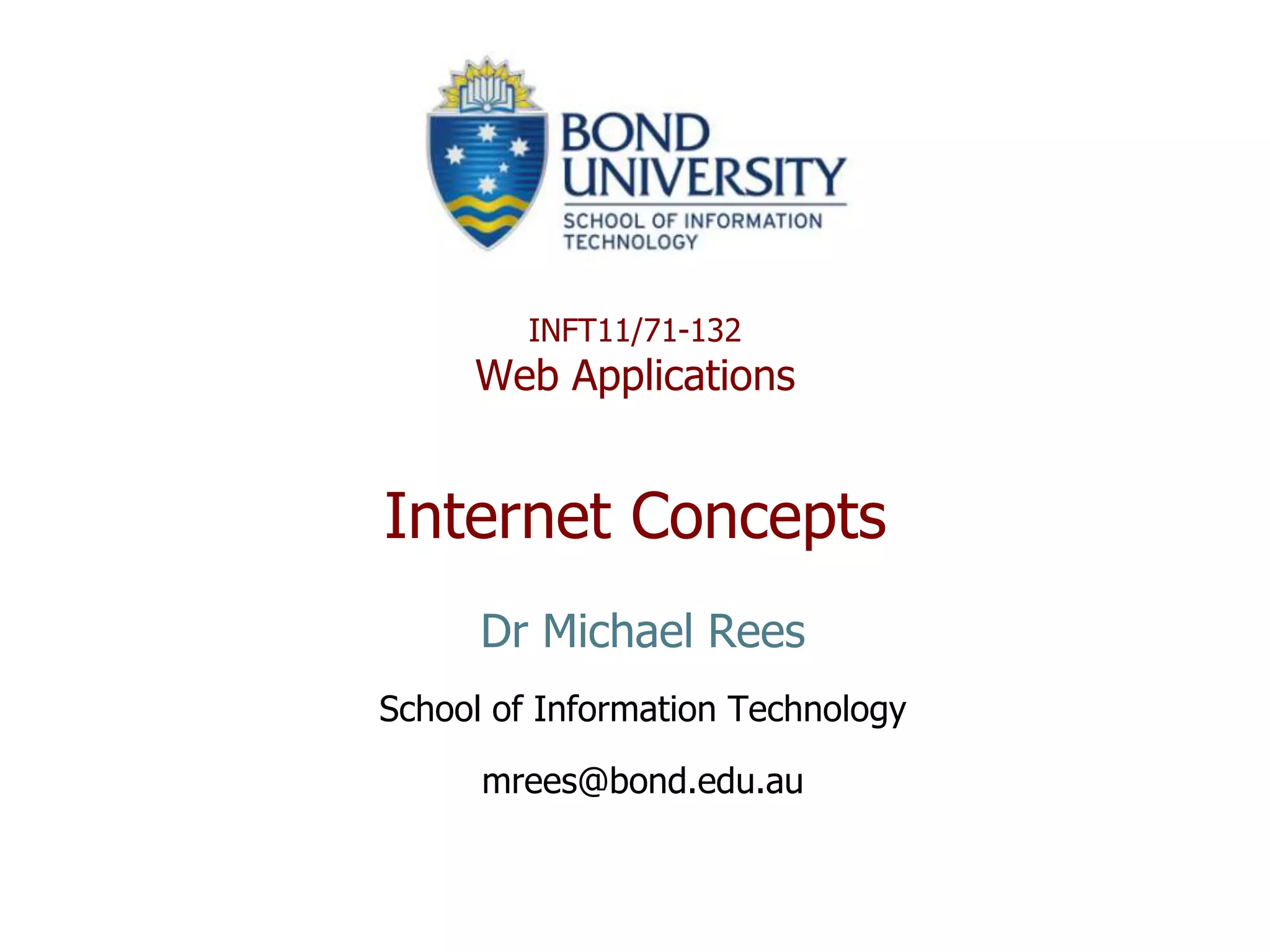 INFT11/71-132
     Web Applications


Internet Concepts
      Dr Michael Rees
School of Information Technology

      mrees@bond.edu.au
 