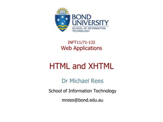INFT11/71-132
     Web Applications


HTML and XHTML
      Dr Michael Rees
School of Information Technology

      mrees@bond.edu.au
 