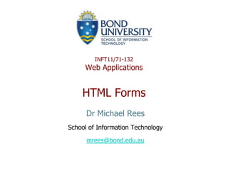 INFT11/71-132Web ApplicationsHTML Forms Dr Michael Rees School of Information Technology mrees@bond.edu.au 