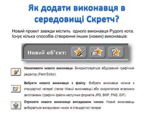 Новий проект завжди містить одного виконавця Рудого кота.
Існує кілька способів створення інших (нових) виконавців:
 