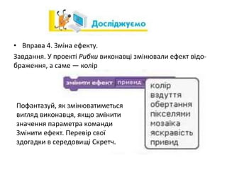 • Вправа 4. Зміна ефекту.
Завдання. У проекті Рибки виконавці змінювали ефект відо-
браження, а саме — колір
Пофантазуй, як змінюватиметься
вигляд виконавця, якщо змінити
значення параметра команди
Змінити ефект. Перевір свої
здогадки в середовищі Скретч.
 