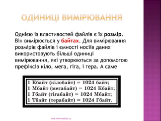 urok-informatiku.ru
Однією із властивостей файлів є їх розмір.
Він вимірюється у байтах. Для вимірювання
розмірів файлів і ємності носіїв даних
використовують більші одиниці
вимірювання, які утворюються за допомогою
префіксів кіло, мега, гіга, і тера. А саме
 