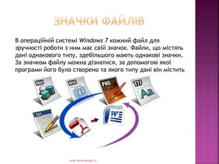 urok-informatiku.ru
В операційній системі Windows 7 кожний файл для
зручності роботи з ним має свій значок. Файли, що містять
дані однакового типу, здебільшого мають однакові значки.
За значком файлу можна дізнатися, за допомогою якої
програми його було створено та якого типу дані він містить
 