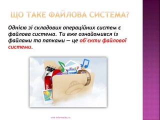 urok-informatiku.ru
Однією зі складових операційних систем є
файлова система. Ти вже ознайомився із
файлами та папками — це об'єкти файлової
системи.
 