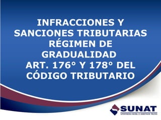 INFRACCIONES Y
SANCIONES TRIBUTARIAS
RÉGIMEN DE
GRADUALIDAD
ART. 176° Y 178° DEL
CÓDIGO TRIBUTARIO
 