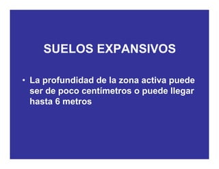 SUELOS EXPANSIVOSSUELOS EXPANSIVOS
• La profundidad de la zona activa puede
ser de poco centímetros o puede llegarp p g
hasta 6 metros
 