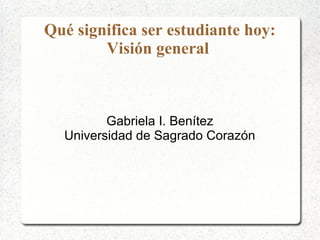 Qué significa ser estudiante hoy:
Visión general

Gabriela I. Benítez
Universidad de Sagrado Corazón

 
