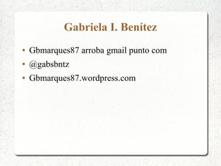 Gabriela I. Benítez
●

Gbmarques87 arroba gmail punto com

●

@gabsbntz

●

Gbmarques87.wordpress.com

 