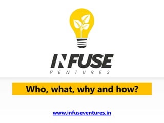 Who, what, why and how?
www.infuseventures.in
 