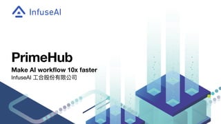 PrimeHub
Make AI workﬂow 10x faster
InfuseAI ⼯合股份有限公司
 