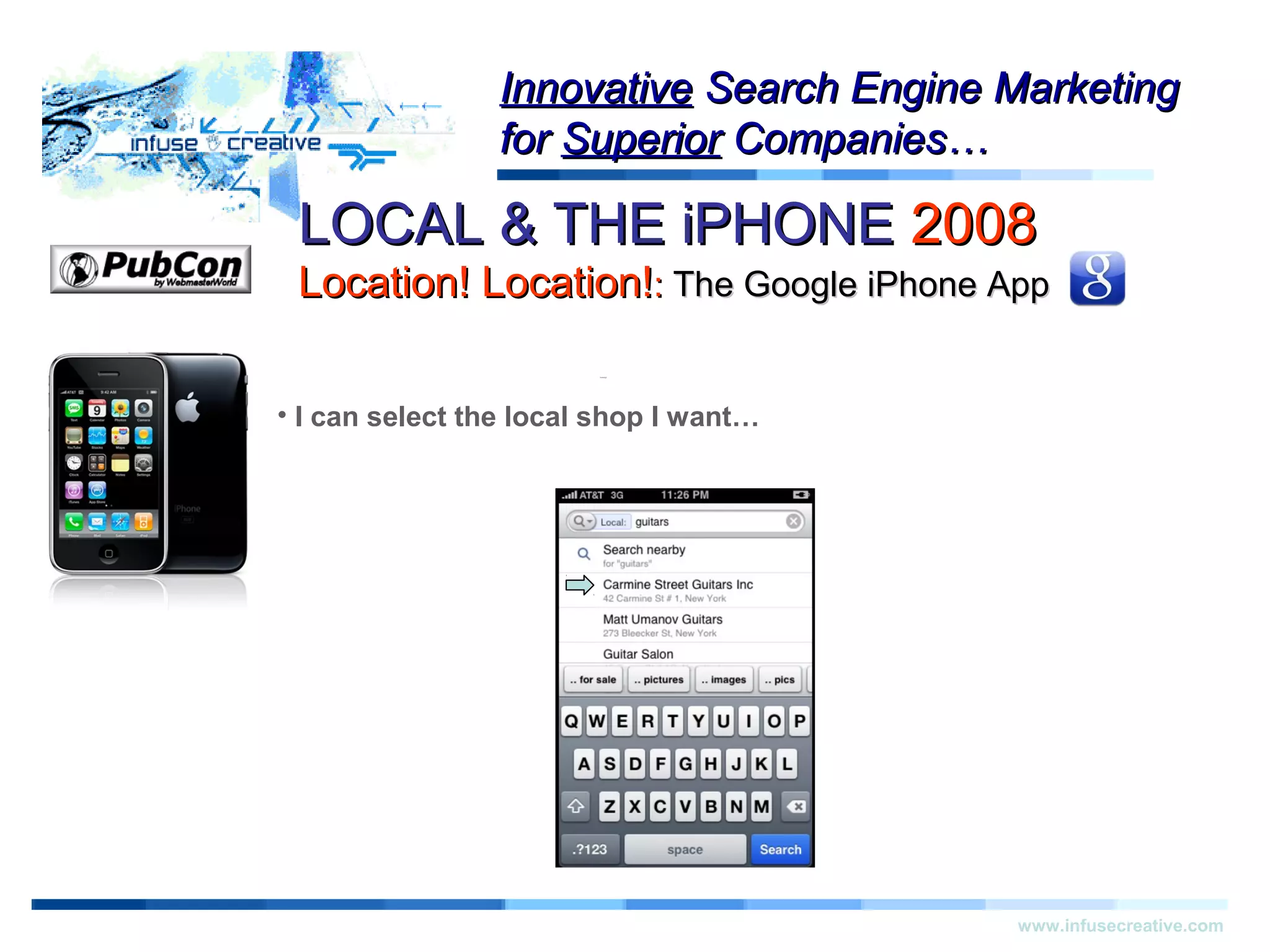 Warning!Warning!
www.infusecreative.com
InnovativeInnovative Search Engine MarketingSearch Engine Marketing
forfor SuperiorSuperior Companies…Companies…
• I can select the local shop I want…
LOCAL & THE iPHONELOCAL & THE iPHONE 20082008
Location! Location!Location! Location!:: The Google iPhone AppThe Google iPhone App
 