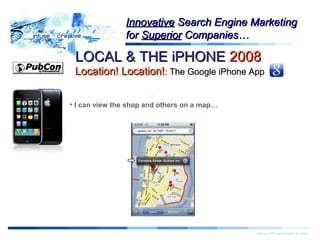 Warning!Warning!
www.infusecreative.com
InnovativeInnovative Search Engine MarketingSearch Engine Marketing
forfor SuperiorSuperior Companies…Companies…
• I can view the shop and others on a map…
LOCAL & THE iPHONELOCAL & THE iPHONE 20082008
Location! Location!Location! Location!:: The Google iPhone AppThe Google iPhone App
 