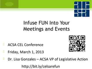 Infuse FUN Into Your
             Meetings and Events

   ACSA CEL Conference
   Friday, March 1, 2013
   Dr. Lisa Gonzales – ACSA VP of Legislative Action
            http://bit.ly/celsarefun
 