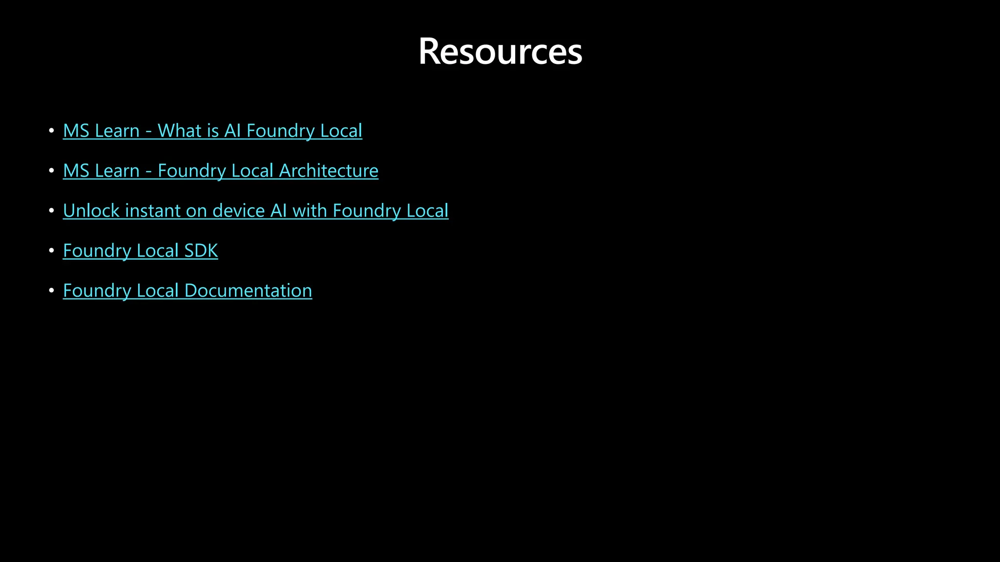 Resources
• MS Learn - What is AI Foundry Local
• MS Learn - Foundry Local Architecture
• Unlock instant on device AI with Foundry Local
• Foundry Local SDK
• Foundry Local Documentation
 