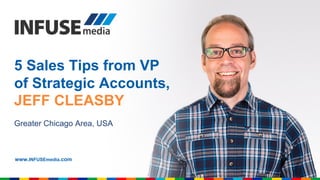 5 Sales Tips from VP
of Strategic Accounts,
JEFF CLEASBY
www.INFUSEmedia.com
Greater Chicago Area, USA
 