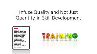 Infuse Quality and Not Just 
Quantity, in Skill Development 
 