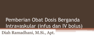 Pemberian Obat Dosis Berganda
Intravaskular (infus dan IV bolus)
Diah Ramadhani, M.Si., Apt.
 