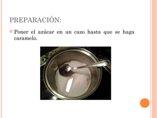 PREPARACIÓN:
 Poner el azúcar en un cazo hasta que se haga
caramelo.
 