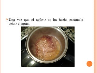 Una vez que el azúcar se ha hecho caramelo
echar el agua.
 