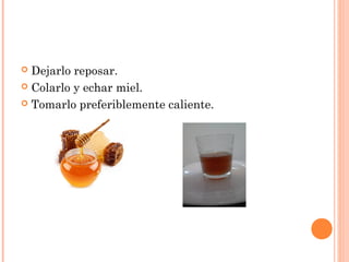  Dejarlo reposar.
 Colarlo y echar miel.
 Tomarlo preferiblemente caliente.
 