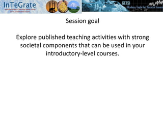 Session goal
Explore published teaching activities with strong
societal components that can be used in your
introductory-level courses.
 