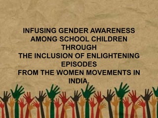 INFUSING GENDER AWARENESS
AMONG SCHOOL CHILDREN
THROUGH
THE INCLUSION OF ENLIGHTENING
EPISODES
FROM THE WOMEN MOVEMENTS IN
INDIA.
 