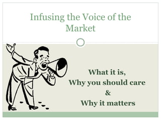 What it is,
Why you should care
&
Why it matters
Infusing the Voice of the
Market
 