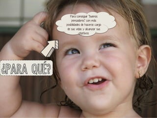 Para conseguir "buenos
pensadores" con más
posibilidades de hacerse cargo
de sus vidas y alcanzar sus
objetivos

	
  

¿PARA QUÉ?

 