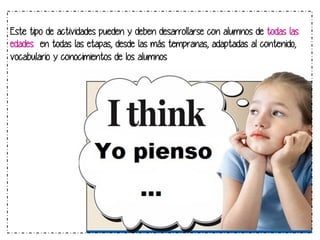 Este tipo de actividades pueden y deben desarrollarse con alumnos de todas las
edades en todas las etapas, desde las más tempranas, adaptadas al contenido,
vocabulario y conocimientos de los alumnos

 