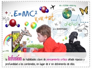 la

infusión

de habilidades clave de pensamiento crítico añade riqueza y

profundidad a los contenidos, en lugar de ir en detrimento de ellos.

 