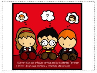 . Alternar estos dos enfoques permite que los estudiantes “aprendan
a pensar” de un modo completo y realmente útil para ellos.

 