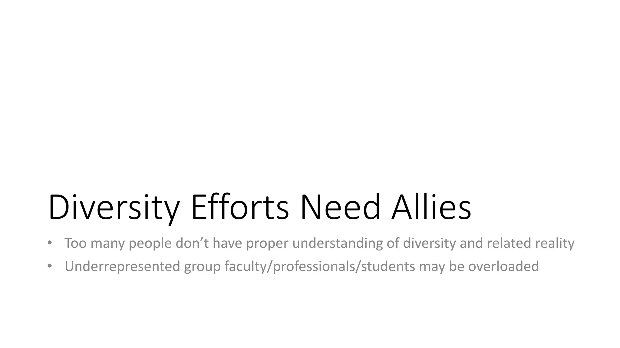 Diversity Efforts Need Allies
• Too many people don’t have proper understanding of diversity and related reality
• Underrepresented group faculty/professionals/students may be overloaded
 