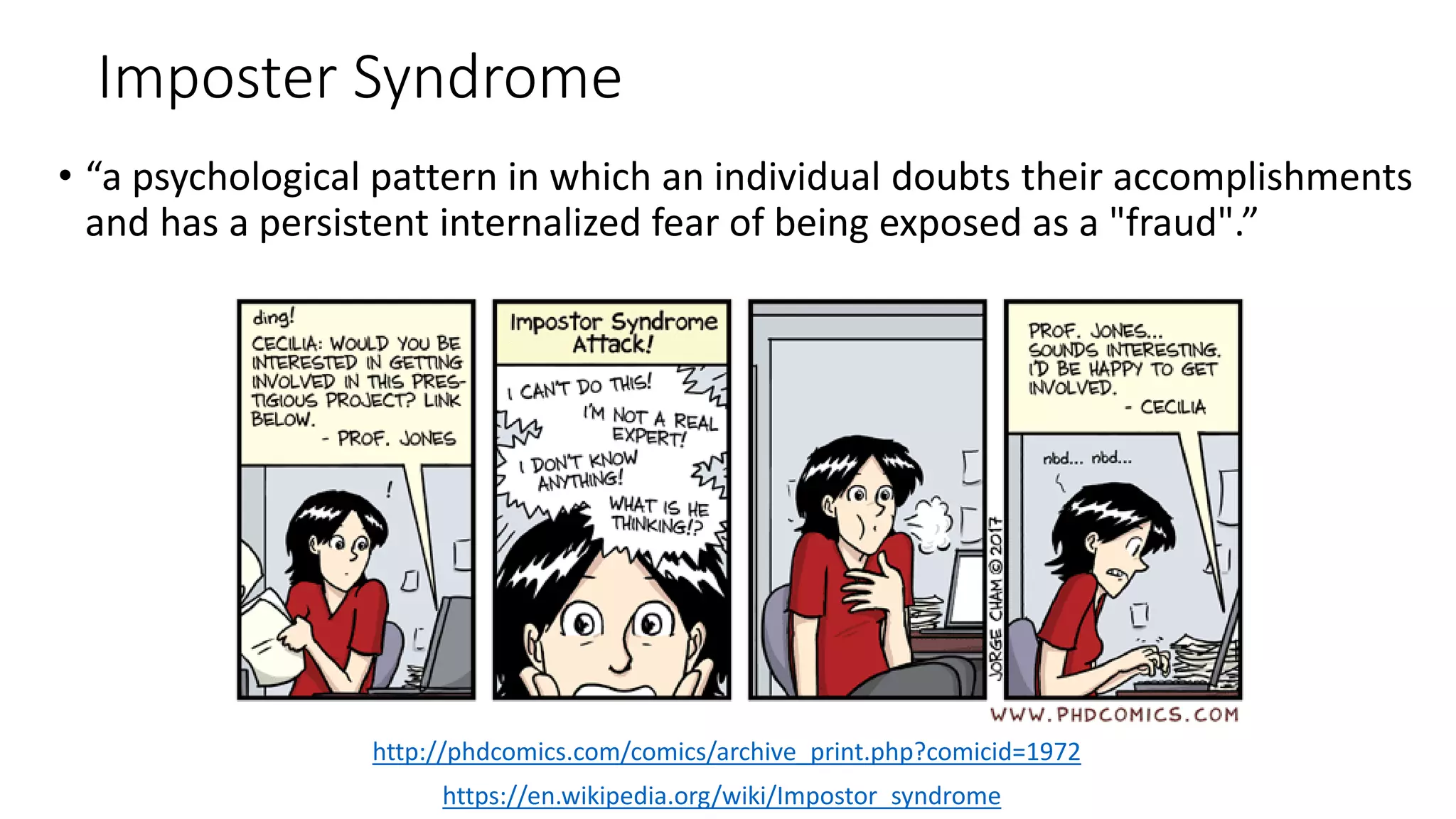 Imposter Syndrome
• “a psychological pattern in which an individual doubts their accomplishments
and has a persistent internalized fear of being exposed as a "fraud".”
https://en.wikipedia.org/wiki/Impostor_syndrome
http://phdcomics.com/comics/archive_print.php?comicid=1972
 