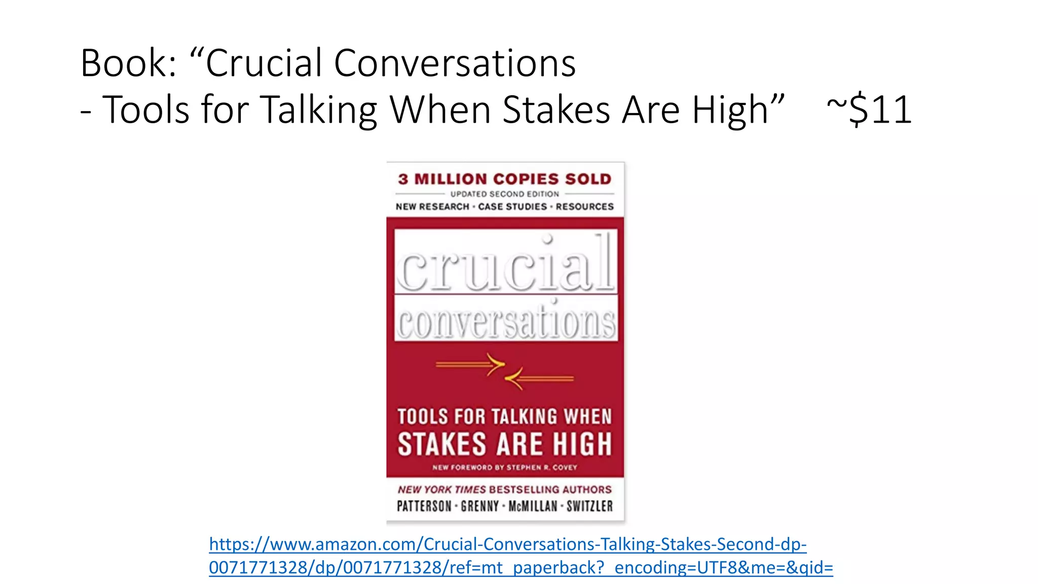 Book: “Crucial Conversations
- Tools for Talking When Stakes Are High” ~$11
https://www.amazon.com/Crucial-Conversations-Talking-Stakes-Second-dp-
0071771328/dp/0071771328/ref=mt_paperback?_encoding=UTF8&me=&qid=
 