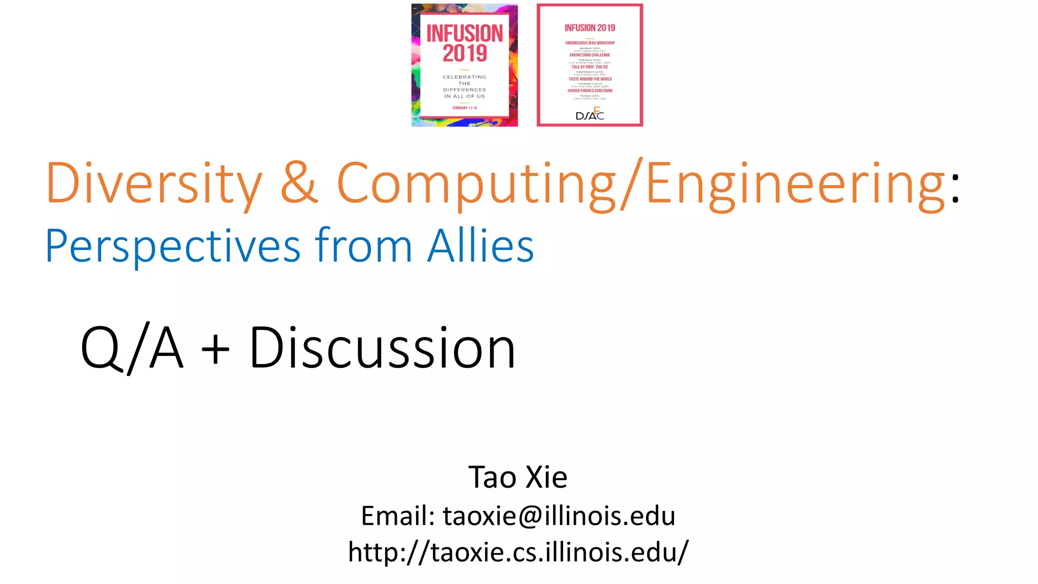 Q/A + Discussion
Diversity & Computing/Engineering:
Perspectives from Allies
Tao Xie
Email: taoxie@illinois.edu
http://taoxie.cs.illinois.edu/
 
