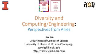 Diversity and
Computing/Engineering:
Perspectives from Allies
Tao Xie
Department of Computer Science
University of Illinois at Urbana-Champaign
taoxie@illinois.edu
http://taoxie.cs.illinois.edu/
 