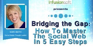 presents




                                   Bridging the Gap :
      MARI SMITH                     How To Master
Social Media Thought Leader
                                   The Social Web
                                    In 5 Easy Steps
           © 2013 Mari Smith International, Inc. | marismith.com | facebook.com/marismith | @marismith
 