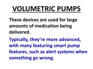 VOLUMETRIC PUMPS
These devices are used for large
amounts of medication being
delivered.
Typically, they’re more advanced,
with many featuring smart pump
features, such as alert systems when
something go wrong.
 