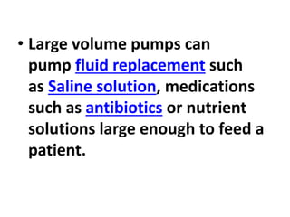 • Large volume pumps can
pump fluid replacement such
as Saline solution, medications
such as antibiotics or nutrient
solutions large enough to feed a
patient.
 