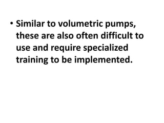 • Similar to volumetric pumps,
these are also often difficult to
use and require specialized
training to be implemented.
 