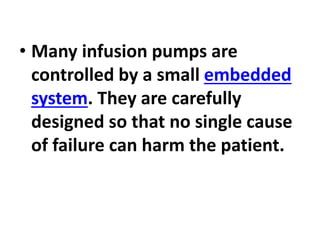• Many infusion pumps are
controlled by a small embedded
system. They are carefully
designed so that no single cause
of failure can harm the patient.
 