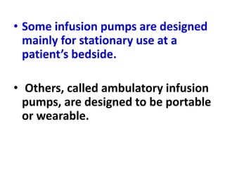 • Some infusion pumps are designed
mainly for stationary use at a
patient’s bedside.
• Others, called ambulatory infusion
pumps, are designed to be portable
or wearable.
 